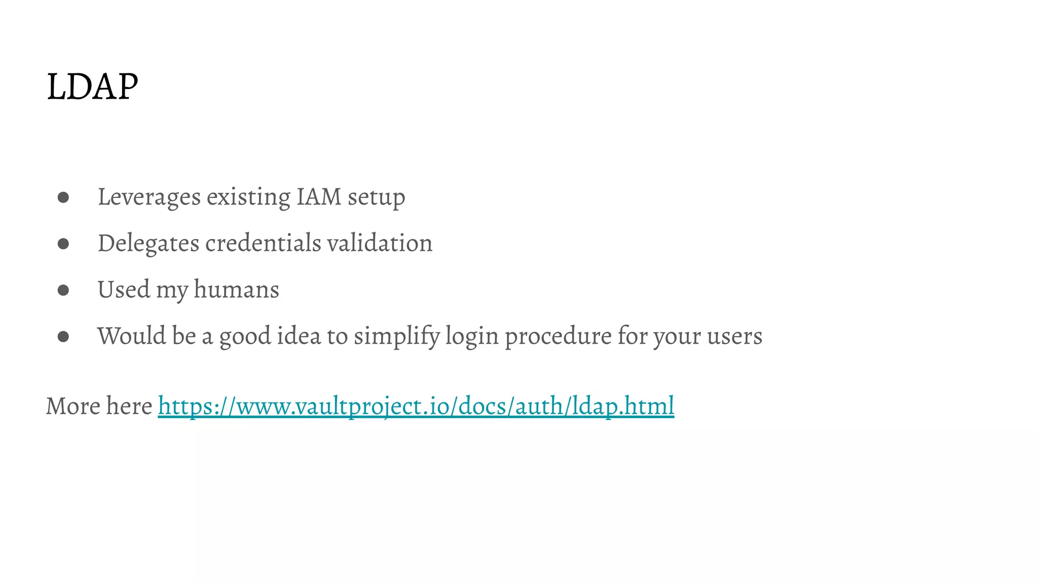 LDAP
● Leverages existing IAM setup
● Delegates credentials validation
● Used my humans
● Would be a good idea to simplify login procedure for your users
More here https://www.vaultproject.io/docs/auth/ldap.html
 