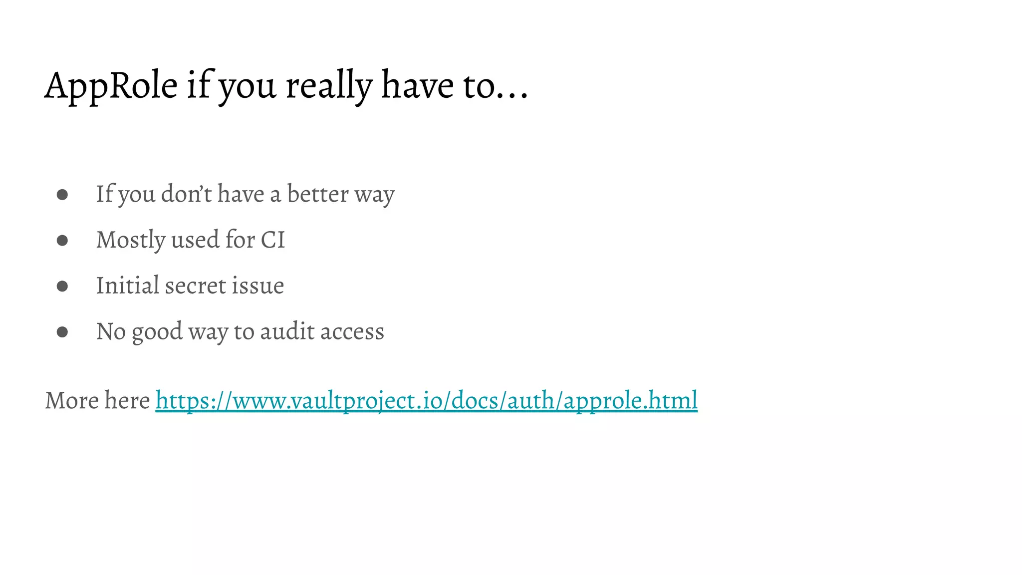 AppRole if you really have to...
● If you don’t have a better way
● Mostly used for CI
● Initial secret issue
● No good way to audit access
More here https://www.vaultproject.io/docs/auth/approle.html
 