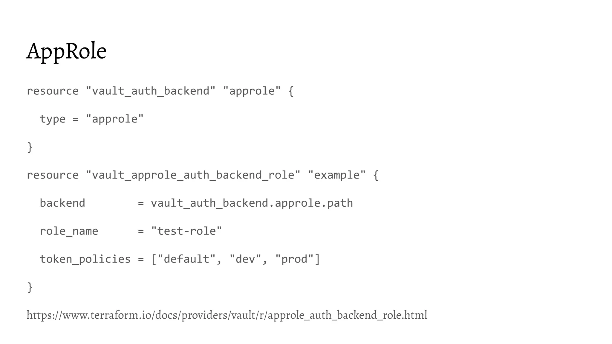 AppRole
resource "vault_auth_backend" "approle" {
type = "approle"
}
resource "vault_approle_auth_backend_role" "example" {
backend = vault_auth_backend.approle.path
role_name = "test-role"
token_policies = ["default", "dev", "prod"]
}
https://www.terraform.io/docs/providers/vault/r/approle_auth_backend_role.html
 