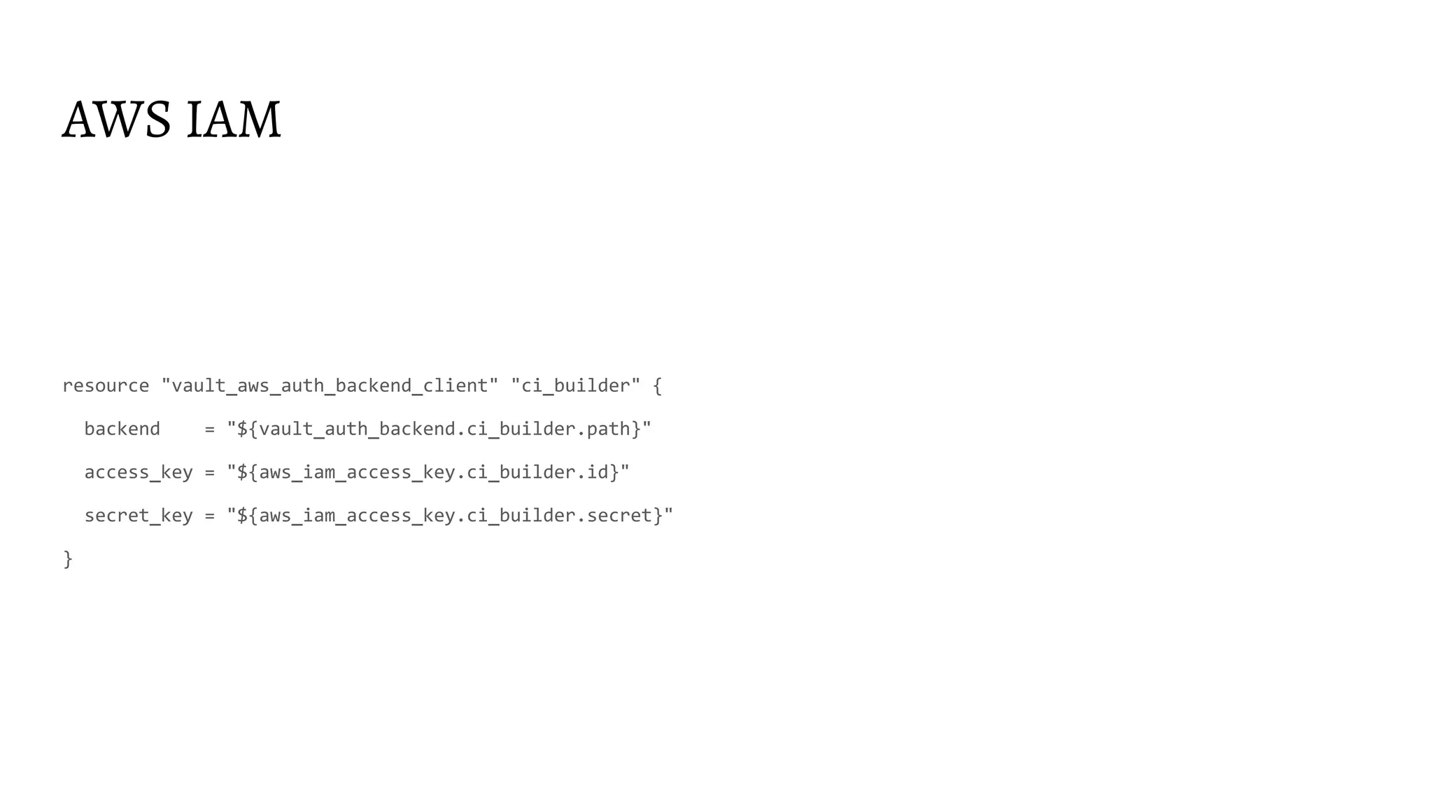 AWS IAM
resource "vault_aws_auth_backend_client" "ci_builder" {
backend = "${vault_auth_backend.ci_builder.path}"
access_key = "${aws_iam_access_key.ci_builder.id}"
secret_key = "${aws_iam_access_key.ci_builder.secret}"
}
 