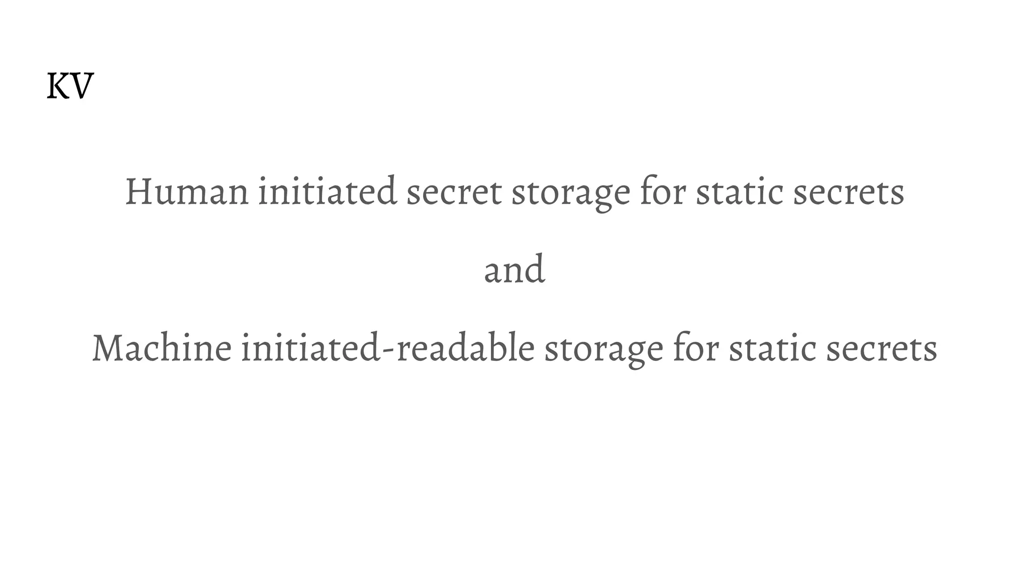 KV
Human initiated secret storage for static secrets
and
Machine initiated-readable storage for static secrets
 