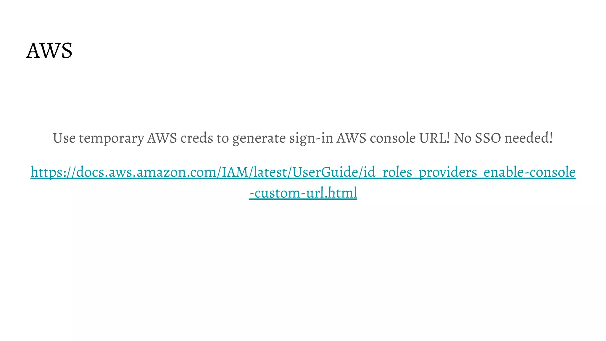 AWS
Use temporary AWS creds to generate sign-in AWS console URL! No SSO needed!
https://docs.aws.amazon.com/IAM/latest/UserGuide/id_roles_providers_enable-console
-custom-url.html
 