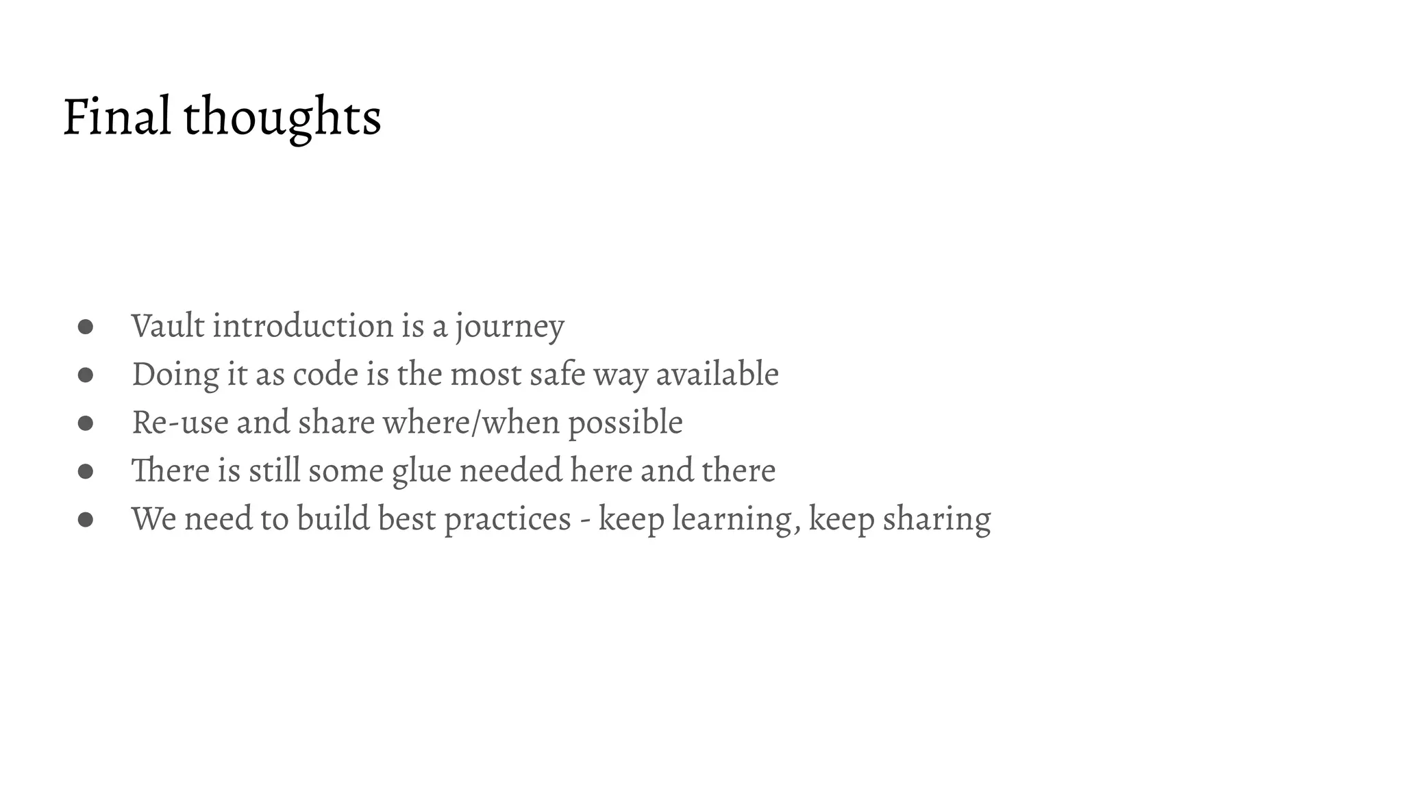 Final thoughts
● Vault introduction is a journey
● Doing it as code is the most safe way available
● Re-use and share where/when possible
● There is still some glue needed here and there
● We need to build best practices - keep learning, keep sharing
 