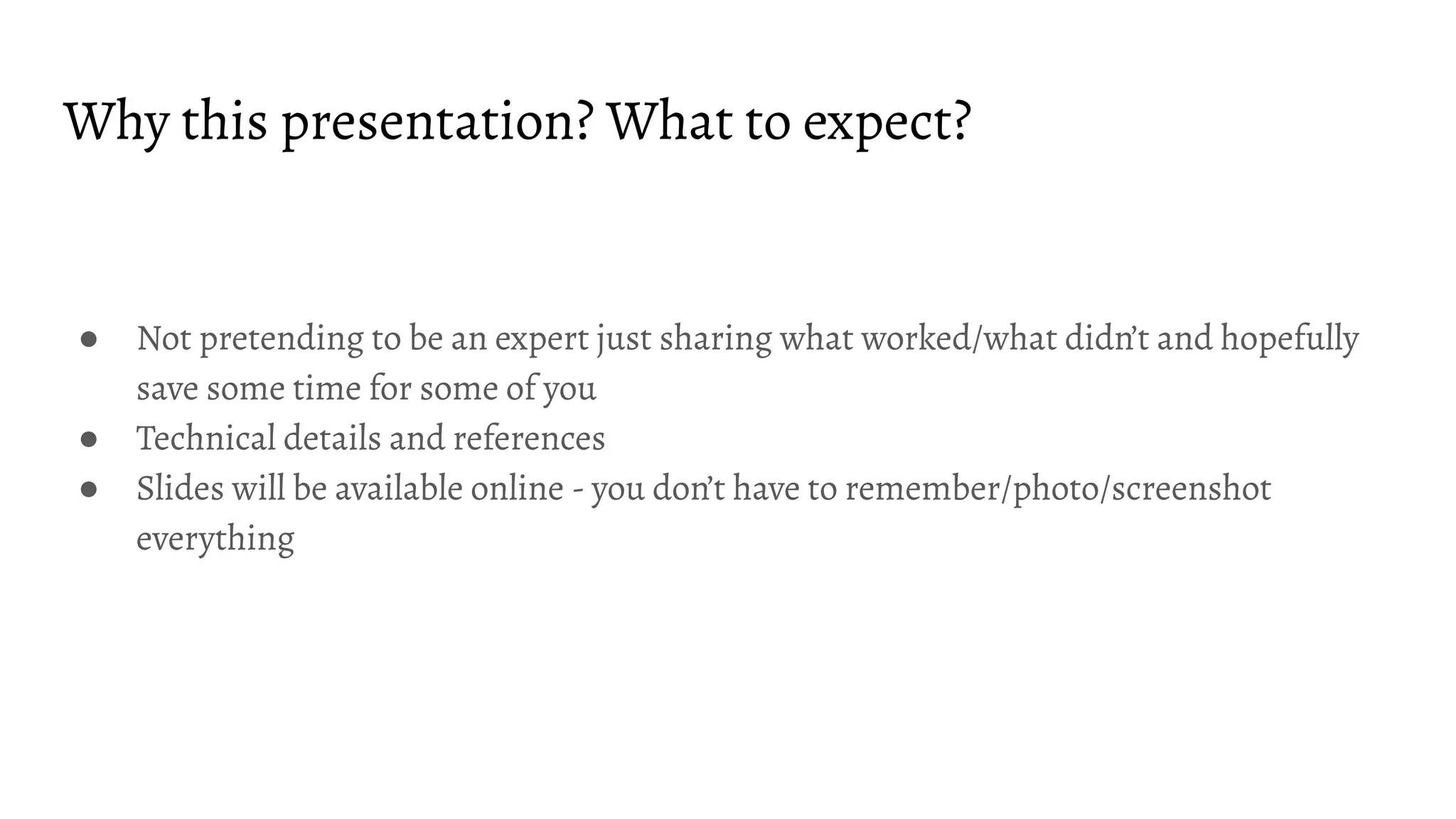Why this presentation? What to expect?
● Not pretending to be an expert just sharing what worked/what didn’t and hopefully
save some time for some of you
● Technical details and references
● Slides will be available online - you don’t have to remember/photo/screenshot
everything
 