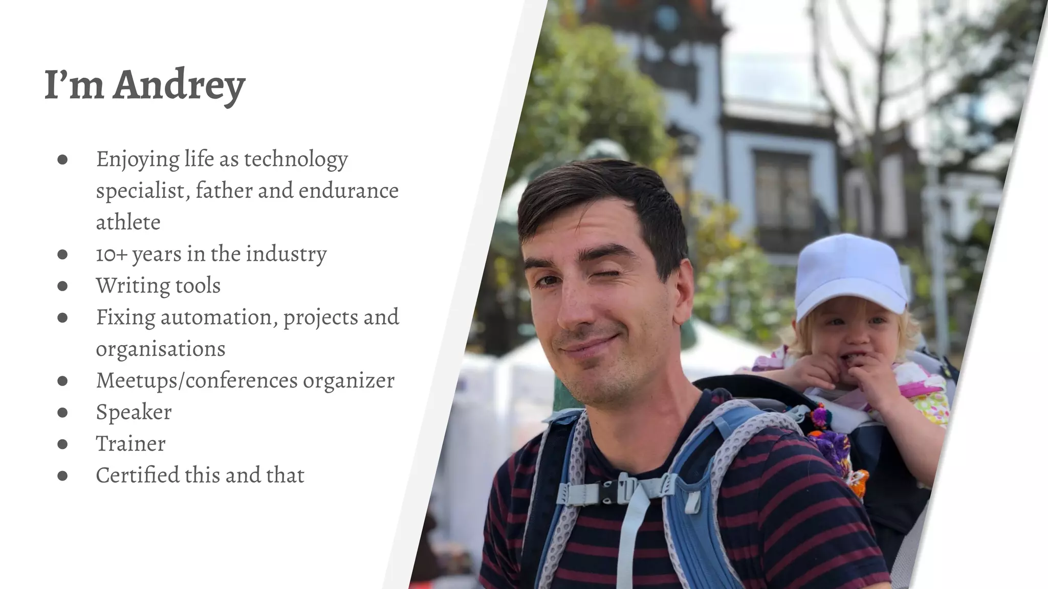 I’m Andrey
● Enjoying life as technology
specialist, father and endurance
athlete
● 10+ years in the industry
● Writing tools
● Fixing automation, projects and
organisations
● Meetups/conferences organizer
● Speaker
● Trainer
● Certiﬁed this and that
 