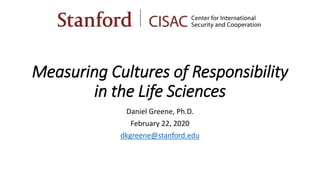 Measuring Cultures of Responsibility
in the Life Sciences
Daniel Greene, Ph.D.
February 22, 2020
dkgreene@stanford.edu
 