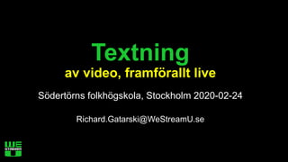 Textning
av video, framförallt live
Södertörns folkhögskola, Stockholm 2020-02-24
Richard.Gatarski@WeStreamU.se
 