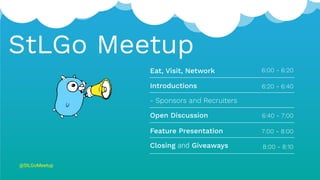Eat, Visit, Network 6:00 - 6:20
Introductions
- Sponsors and Recruiters
Open Discussion
Feature Presentation
Closing and Giveaways
6:20 - 6:40
7:00 - 8:00
8:00 - 8:10
StLGo Meetup
6:40 - 7:00
@StLGoMeetup
 