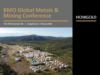 BMO Global Metals &
Mining Conference
TSX, NYSE American: NG | novagold.com | February 2020
 