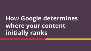 How Google determines
where your content
initially ranks
 