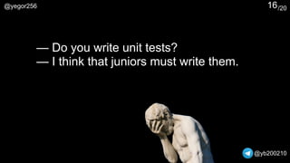 /20@yegor256
@yb200210
16
— Do you write unit tests?
— I think that juniors must write them.
 