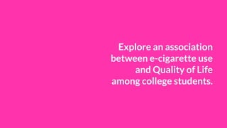 Explore an association
between e-cigarette use
and Quality of Life
among college students.
 
