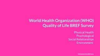 World Health Organization (WHO)
Quality of Life BREF Survey
Physical Health
Psychological
Social Relationships
Environment
WHO Quality Of Life BREF Survey
 