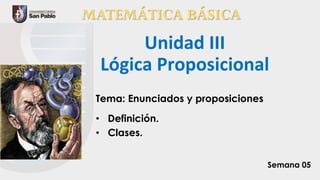 MATEMÁTICA BÁSICA
Unidad III
Lógica Proposicional
Tema: Enunciados y proposiciones
• Definición.
• Clases.
Semana 05
 