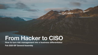 monicatalkscyber.com
VermaMonica
From Hacker to CISO
How to turn risk management into a business diﬀerentiator
Feb 2020 ISF General Assembly
 