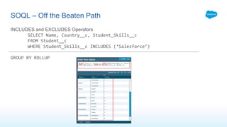 INCLUDES and EXCLUDES Operators
SELECT Name, Country__c, Student_Skills__c
FROM Student__c
WHERE Student_Skills__c INCLUDES (‘Salesforce’)
GROUP BY ROLLUP
SOQL – Off the Beaten Path
 