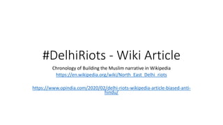 #DelhiRiots - Wiki Article
Chronology of Building the Muslim narrative in Wikipedia
https://en.wikipedia.org/wiki/North_East_Delhi_riots
https://www.opindia.com/2020/02/delhi-riots-wikipedia-article-biased-anti-
hindu/
 