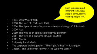 • 1994: Unix Wizard Web
• 2000: The web of HTML (and CSS)
• 2004: The dynamic web (Separate content and design. Coldfusion...