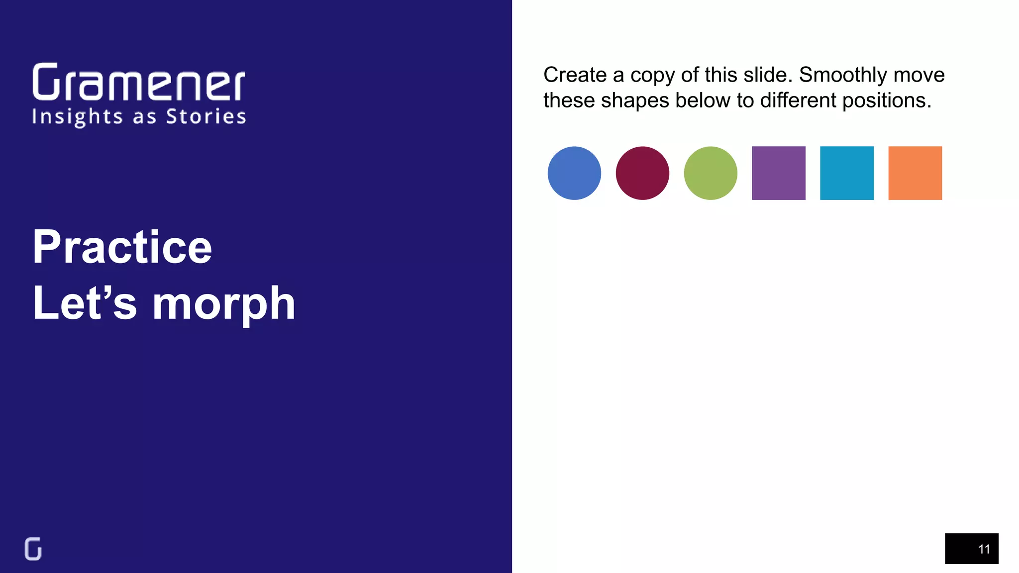 Practice
Let’s morph
11
Create a copy of this slide. Smoothly move
these shapes below to different positions.
 