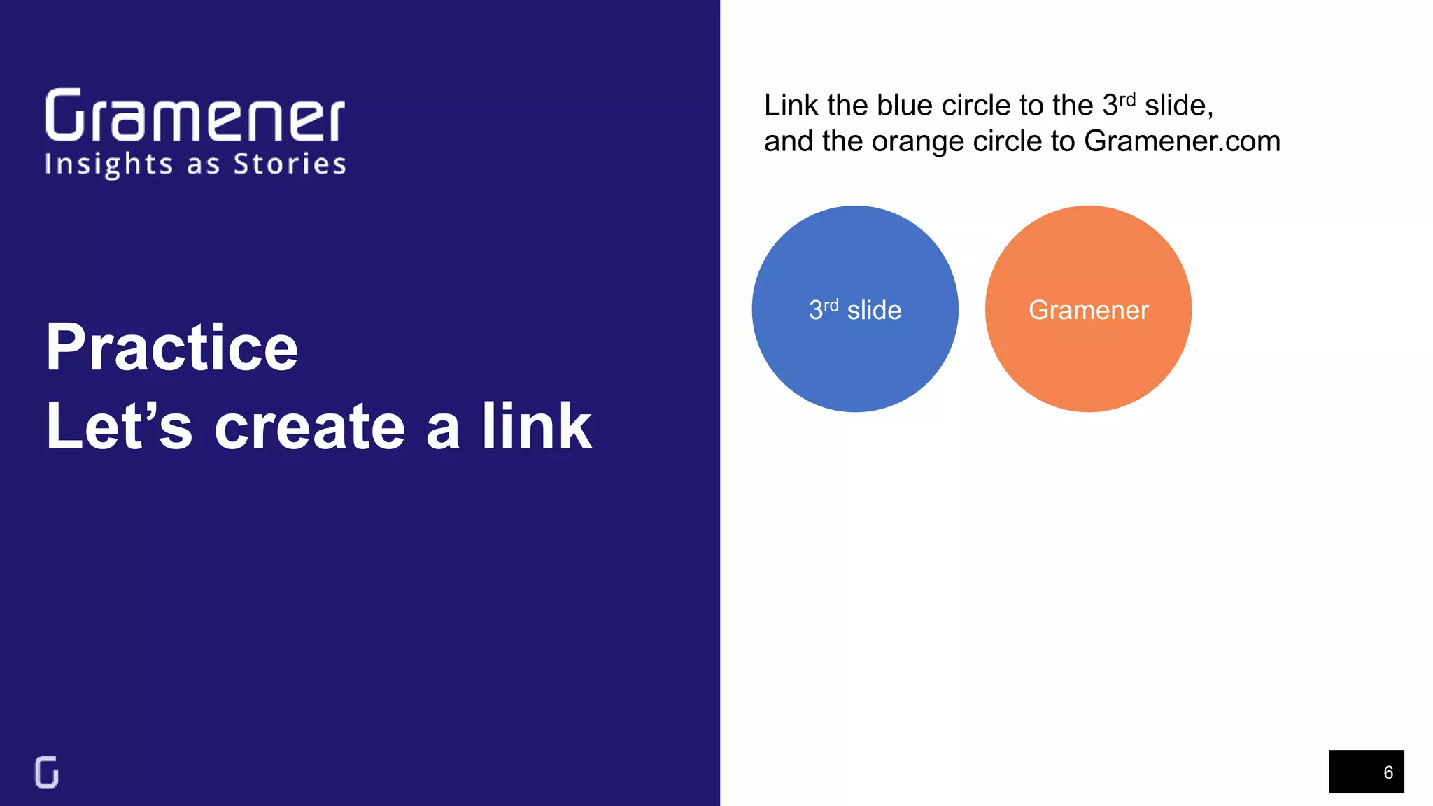 Practice
Let’s create a link
6
Link the blue circle to the 3rd slide,
and the orange circle to Gramener.com
3rd slide Gramener
 