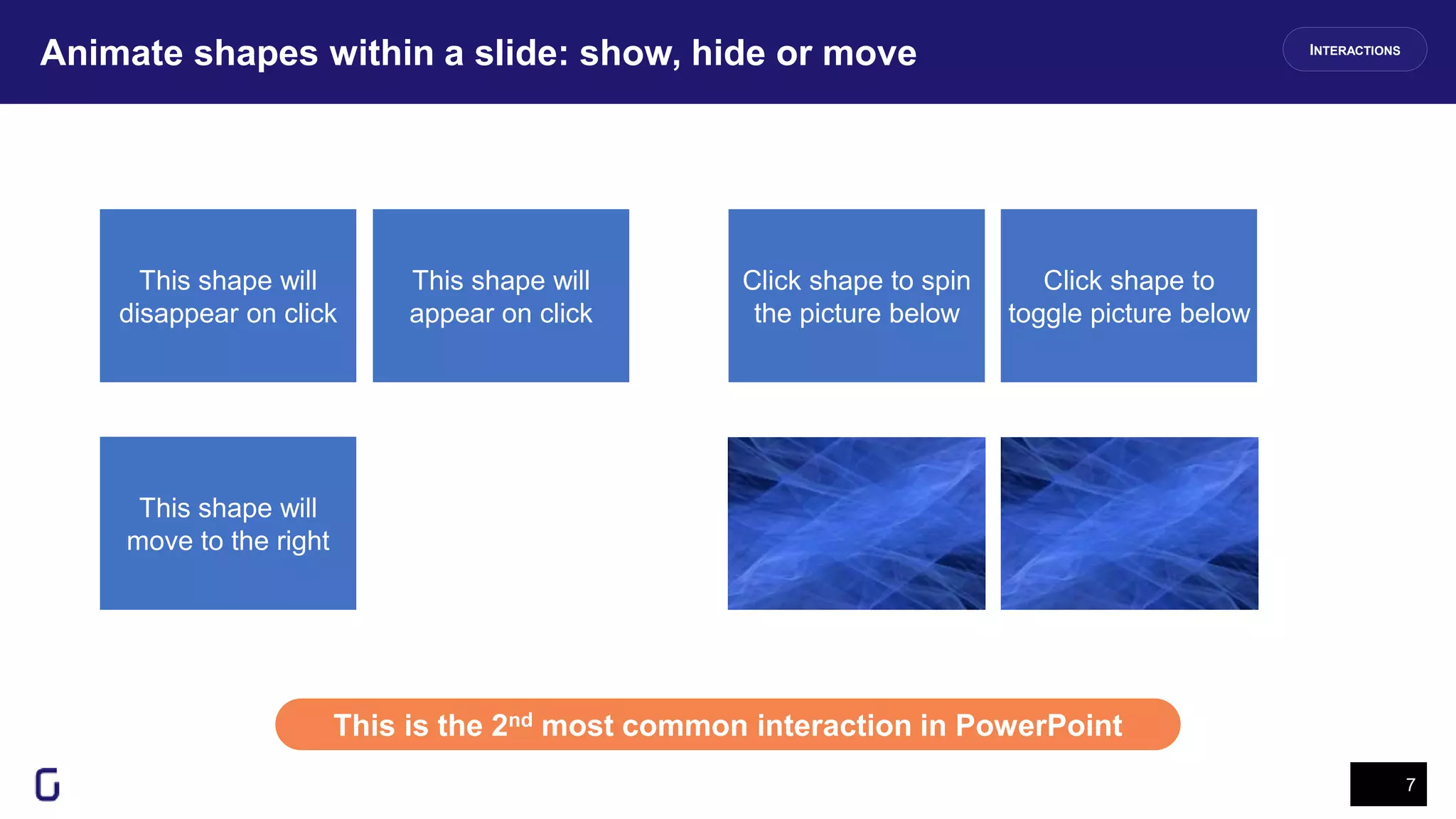 Animate shapes within a slide: show, hide or move
7
This is the 2nd most common interaction in PowerPoint
INTERACTIONS
This shape will
disappear on click
This shape will
appear on click
This shape will
move to the right
Click shape to spin
the picture below
Click shape to
toggle picture below
 