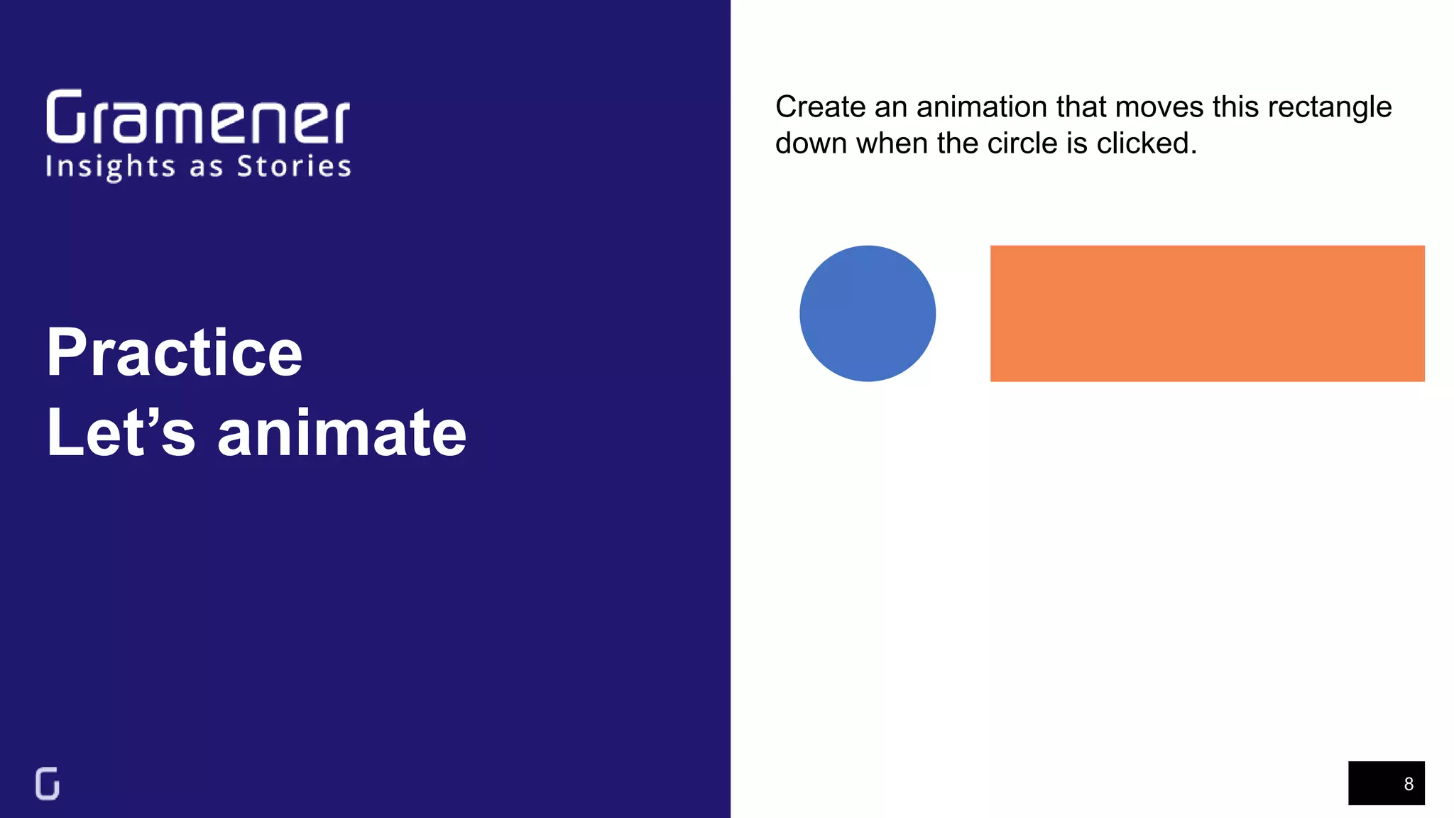 Practice
Let’s animate
8
Create an animation that moves this rectangle
down when the circle is clicked.
 