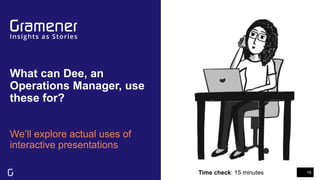 What can Dee, an
Operations Manager, use
these for?
We’ll explore actual uses of
interactive presentations
15Time check: 15 minutes
 