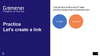 Practice
Let’s create a link
6
Link the blue circle to the 3rd slide,
and the orange circle to Gramener.com
3rd slide Gramener
 