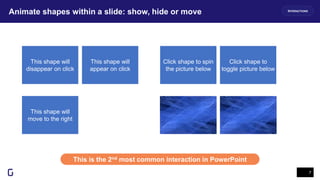 Animate shapes within a slide: show, hide or move
7
This is the 2nd most common interaction in PowerPoint
INTERACTIONS
This shape will
disappear on click
This shape will
appear on click
This shape will
move to the right
Click shape to spin
the picture below
Click shape to
toggle picture below
 