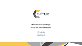 SEO vs. Progressive Web Apps
What could possibly go wrong?
Chris Smith
custard.co.uk
 