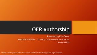 OER Authorship
Presented by Erin Owens
Associate Professor – Scholarly Communications Librarian
5 March 2020
* Slides will be posted after this session at https://shsulibraryguides.org/oer/slides
 