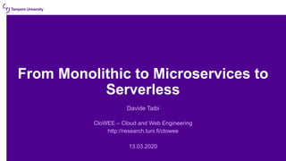 From Monolithic to Microservices to
Serverless
Davide Taibi
CloWEE – Cloud and Web Engineering
http://research.tuni.fi/clowee
13.03.2020
 