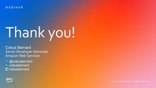 Thank you!
© 2020, Amazon Web Services, Inc. or its affiliates. All rights reserved.
W E B I N A R
Cobus Bernard
Senior Developer Advocate
Amazon Web Services
@cobusbernard
cobusbernard
cobusbernard
 