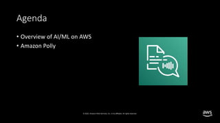 © 2020, Amazon Web Services, Inc. or its affiliates. All rights reserved.
Agenda
• Overview of AI/ML on AWS
• Amazon Polly
 
