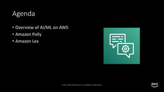 © 2020, Amazon Web Services, Inc. or its affiliates. All rights reserved.
Agenda
• Overview of AI/ML on AWS
• Amazon Polly
• Amazon Lex
 