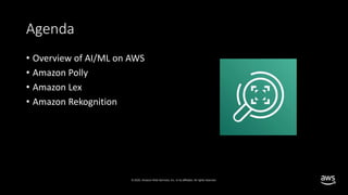 © 2020, Amazon Web Services, Inc. or its affiliates. All rights reserved.
Agenda
• Overview of AI/ML on AWS
• Amazon Polly
• Amazon Lex
• Amazon Rekognition
 