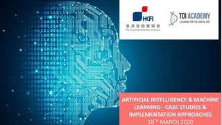 ARTIFICIAL INTELLIGENCE & MACHINE
LEARNING - CASE STUDIES &
IMPLEMENTATION APPROACHES
18TH MARCH 2020
 