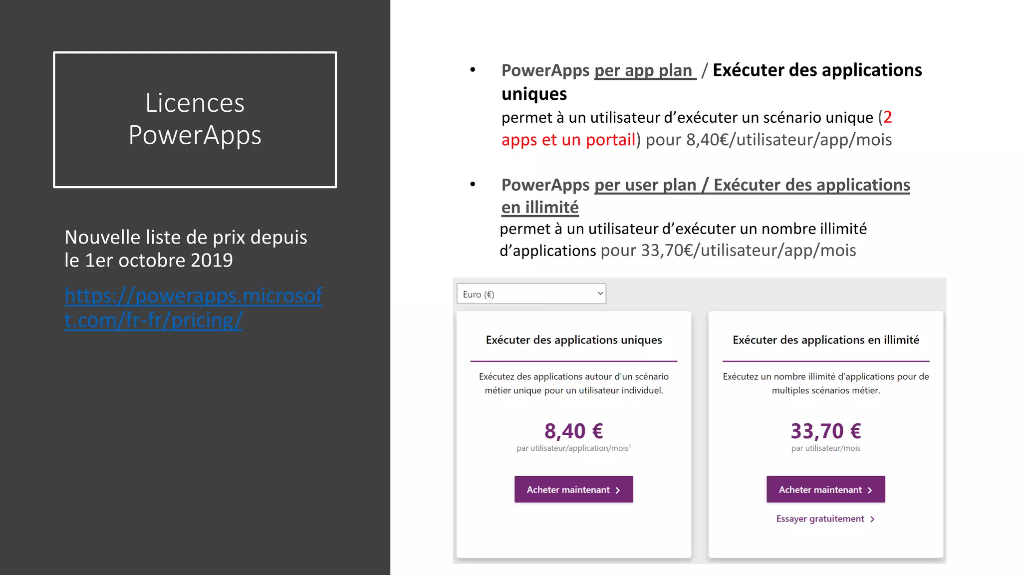 Licences
PowerApps
Nouvelle liste de prix depuis
le 1er octobre 2019
https://powerapps.microsof
t.com/fr-fr/pricing/
36
• PowerApps per app plan / Exécuter des applications
uniques
permet à un utilisateur d’exécuter un scénario unique (2
apps et un portail) pour 8,40€/utilisateur/app/mois
• PowerApps per user plan / Exécuter des applications
en illimité
permet à un utilisateur d’exécuter un nombre illimité
d’applications pour 33,70€/utilisateur/app/mois
• allows a user to run unlimited applications based on
the full capabilities for 33,70€/user/month
 