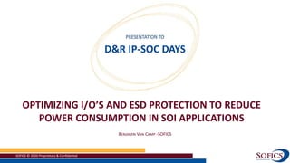 SOFICS © 2020 Proprietary & Confidential 1
BENJAMIN VAN CAMP -SOFICS
OPTIMIZING I/O’S AND ESD PROTECTION TO REDUCE
POWER CONSUMPTION IN SOI APPLICATIONS
D&R IP-SOC DAYS
 