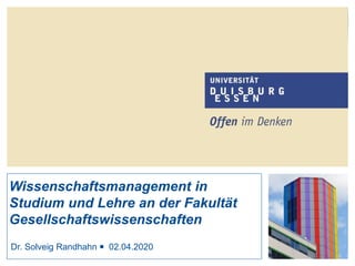 1
Wissenschaftsmanagement in
Studium und Lehre an der Fakultät
Gesellschaftswissenschaften
Dr. Solveig Randhahn ￭ 02.04.2020
 