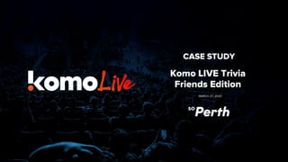 Komo LIVE Trivia
Friends Edition
MARCH 27, 2020
CASE STUDY
 