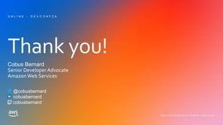 Thank you!
© 2020, Amazon Web Services, Inc. or its affiliates. All rights reserved.
Cobus Bernard
Senior DeveloperAdvocate
Amazon Web Services
O N L I N E - D E V C O N F Z A
@cobusbernard
cobusbernard
cobusbernard
 