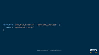 © 2020, Amazon Web Services, Inc. or its affiliates. All rights reserved.
resource "aws_ecs_cluster" ”devconf_cluster” {
name = ”DevConfCluster"
}
 
