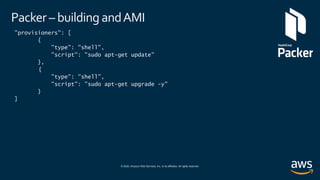 © 2020, Amazon Web Services, Inc. or its affiliates. All rights reserved.
Packer – building andAMI
"provisioners": [
{
"type": "shell",
"script": "sudo apt-get update"
},
{
"type": "shell",
"script": "sudo apt-get upgrade -y"
}
]
 