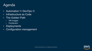 © 2020, Amazon Web Services, Inc. or its affiliates. All rights reserved.
Agenda
• Automation != DevOps 
• Infrastructure as Code
• The Golden Path
• VM images
• Containers
• Deployments
• Configuration management
 