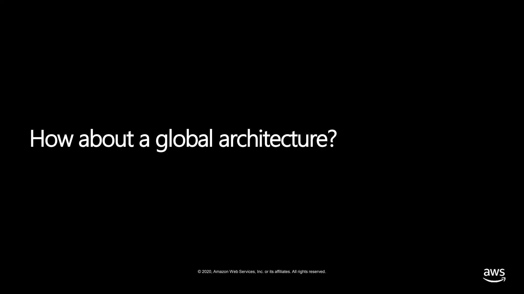 © 2020, Amazon Web Services, Inc. or its affiliates. All rights reserved.
How about a global architecture?
 