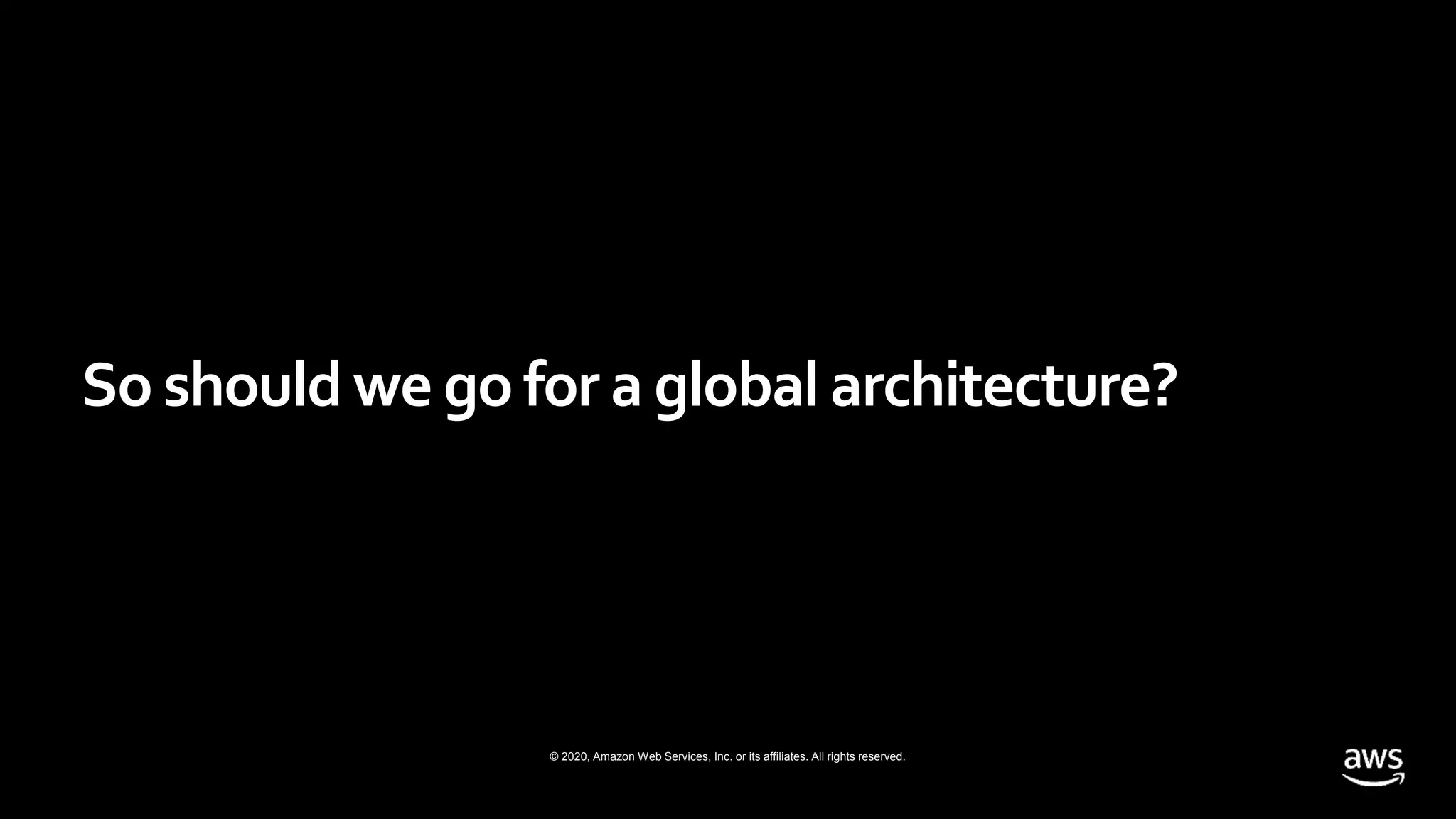© 2020, Amazon Web Services, Inc. or its affiliates. All rights reserved.
So should we go for a global architecture?
 