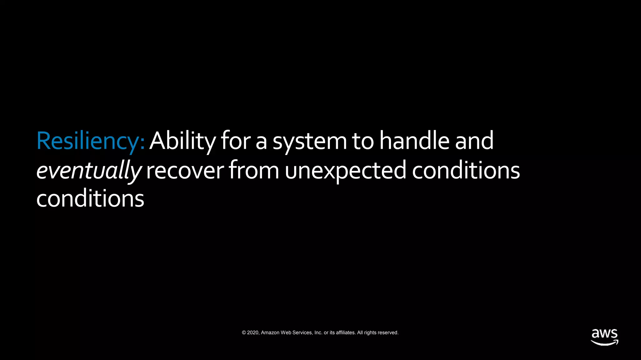 © 2020, Amazon Web Services, Inc. or its affiliates. All rights reserved.
Resiliency:Abilityfor asystemtohandle and
eventuallyrecover from unexpected conditions
conditions
 
