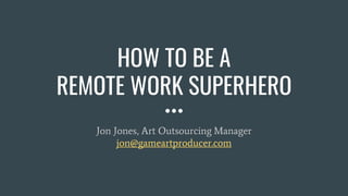 HOW TO BE A
REMOTE WORK SUPERHERO
Jon Jones, Art Outsourcing Manager
jon@gameartproducer.com
 