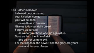 Our Father in heaven,
hallowed be your name,
your kingdom come,
your will be done,
on earth as in heaven.
Give us today our daily bread.
Forgive us our sins
as we forgive those who sin against us.
Save us from the time of trial
and deliver us from evil.
For the kingdom, the power, and the glory are yours
now and for ever. Amen.
 